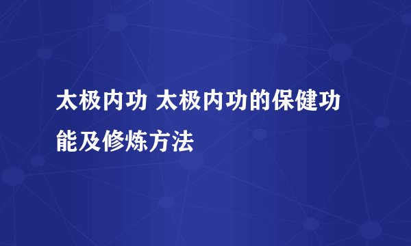太极内功 太极内功的保健功能及修炼方法