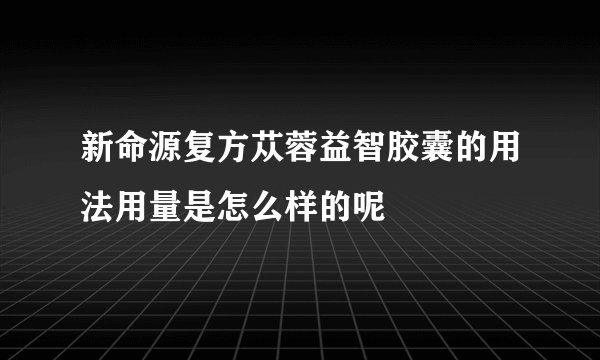 新命源复方苁蓉益智胶囊的用法用量是怎么样的呢