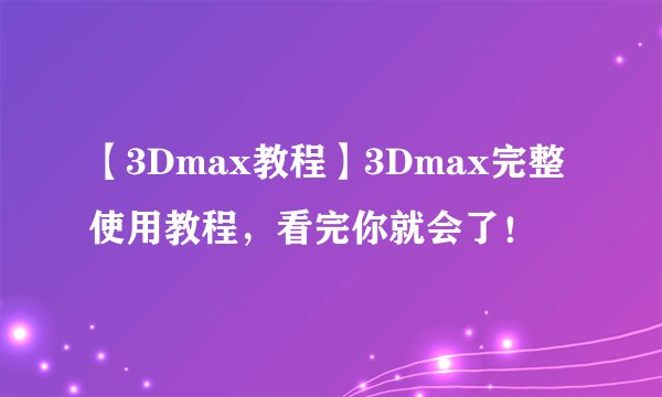 【3Dmax教程】3Dmax完整使用教程,看完你就会了!