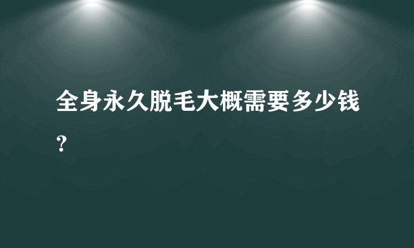 全身永久脱毛大概需要多少钱？