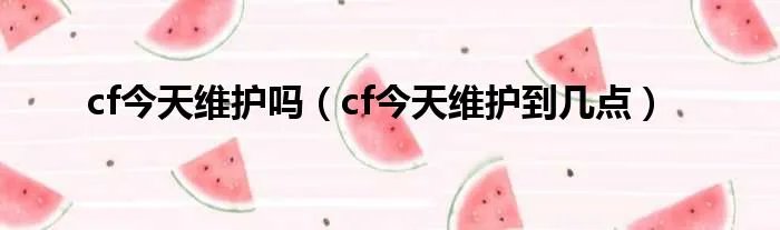 cf今天维护吗（cf今天维护到几点）