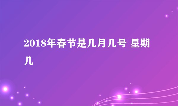 2018年春节是几月几号 星期几