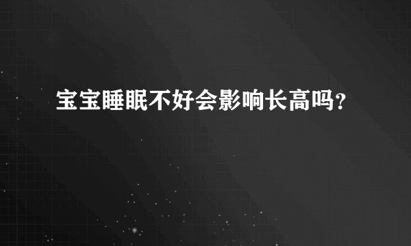 宝宝睡眠不好会影响长高吗？