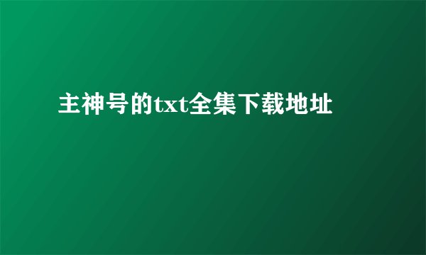 主神号的txt全集下载地址