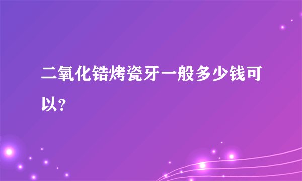 二氧化锆烤瓷牙一般多少钱可以？