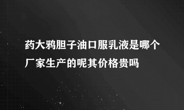 药大鸦胆子油口服乳液是哪个厂家生产的呢其价格贵吗