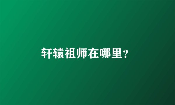 轩辕祖师在哪里?