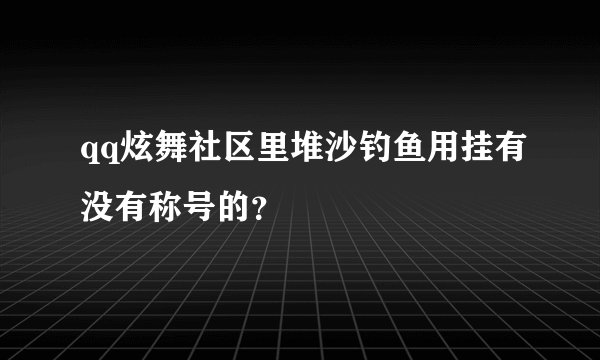 qq炫舞社区里堆沙钓鱼用挂有没有称号的?