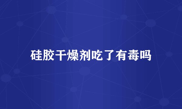 硅胶干燥剂吃了有毒吗