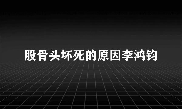 股骨头坏死的原因李鸿钧