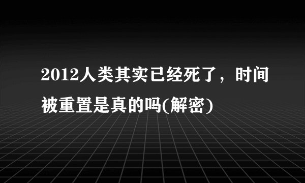 2012人类其实已经死了,时间被重置是真的吗(解密)