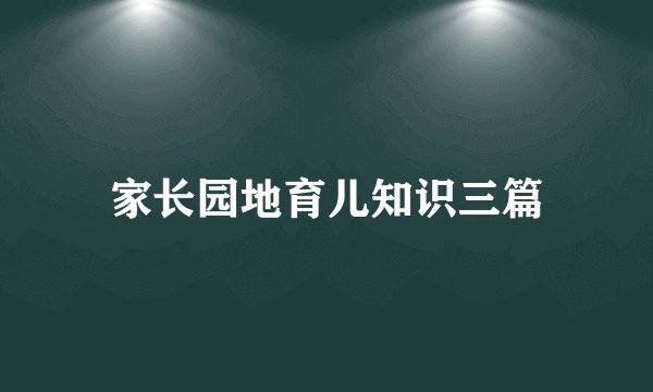 家长园地育儿知识三篇