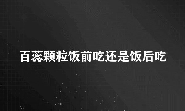 百蕊颗粒饭前吃还是饭后吃