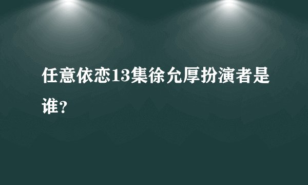 任意依恋13集徐允厚扮演者是谁？