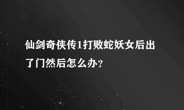 仙剑奇侠传1打败蛇妖女后出了门然后怎么办？