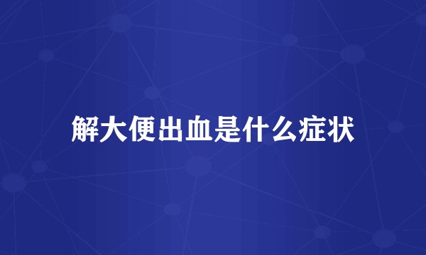解大便出血是什么症状