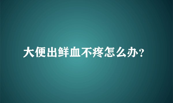 大便出鲜血不疼怎么办?