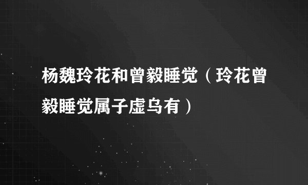 杨魏玲花和曾毅睡觉（玲花曾毅睡觉属子虚乌有）