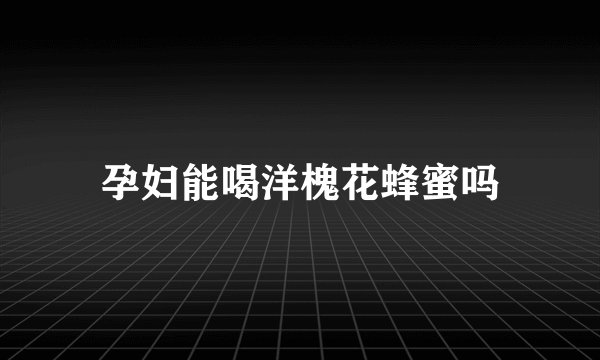 孕妇能喝洋槐花蜂蜜吗