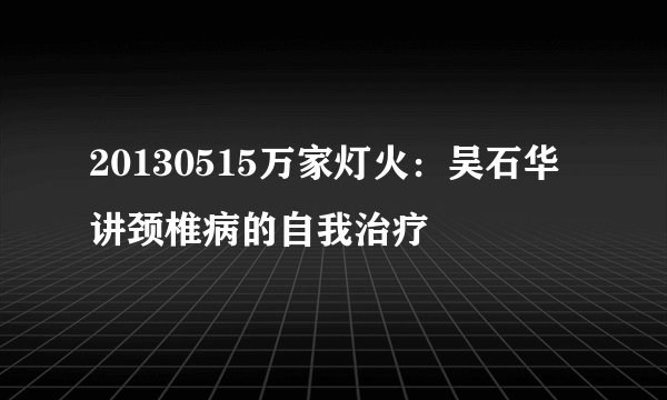 20130515万家灯火:吴石华讲颈椎病的自我治疗