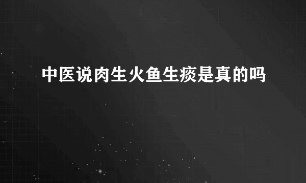中医说肉生火鱼生痰是真的吗