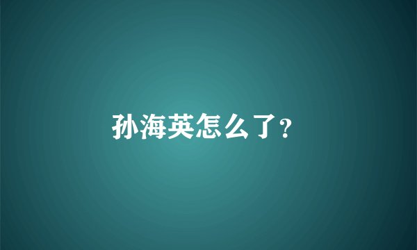 孙海英怎么了?