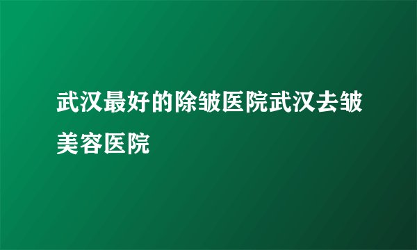 武汉最好的除皱医院武汉去皱美容医院