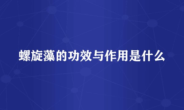 螺旋藻的功效与作用是什么