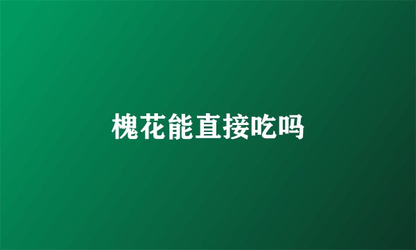 槐花能直接吃吗
