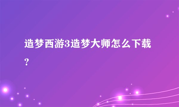 造梦西游3造梦大师怎么下载？