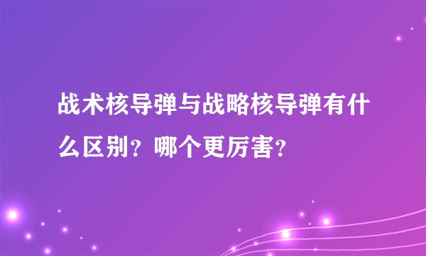 战术核导弹与战略核导弹有什么区别?哪个更厉害?
