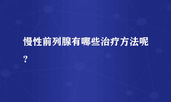 慢性前列腺有哪些治疗方法呢?