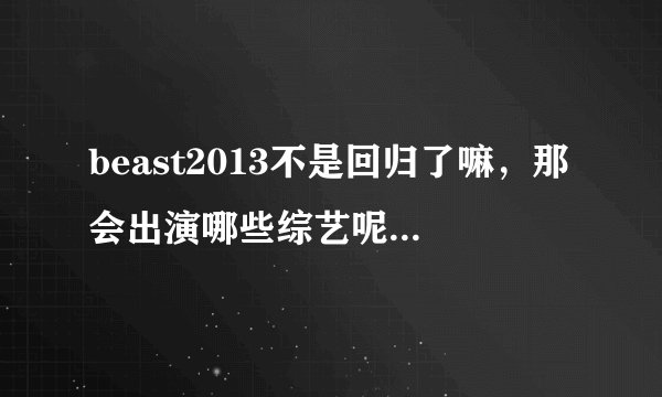 beast2013不是回归了嘛，那会出演哪些综艺呢？我只要有龙俊亨在的