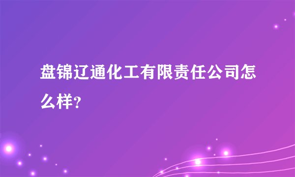 盘锦辽通化工有限责任公司怎么样?