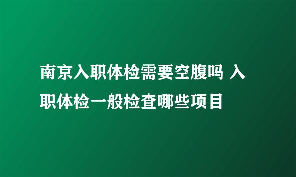 南京入职体检需要空腹吗 入职体检一般检查哪些项目