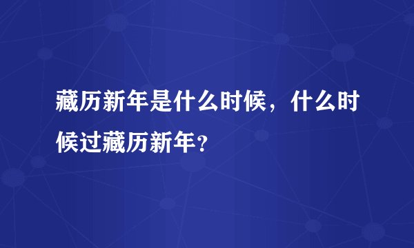 藏历新年是什么时候,什么时候过藏历新年?
