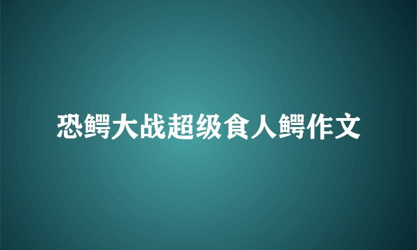 恐鳄大战超级食人鳄作文