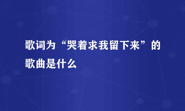 歌词为“哭着求我留下来”的歌曲是什么