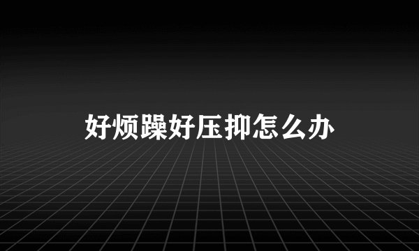 好烦躁好压抑怎么办