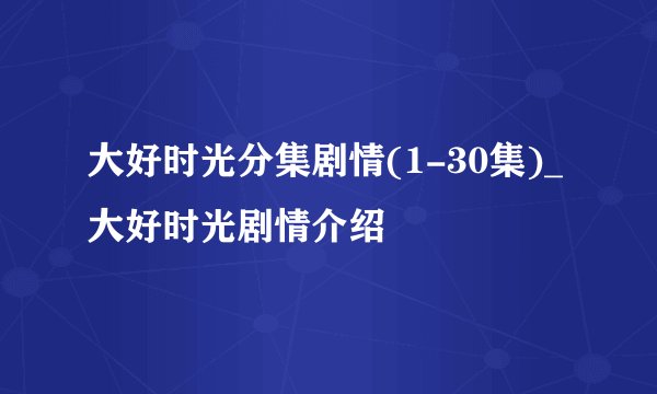 大好时光分集剧情(1-30集)_大好时光剧情介绍