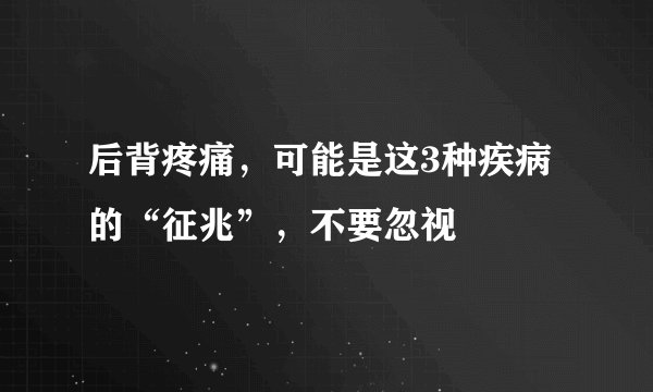后背疼痛,可能是这3种疾病的“征兆”,不要忽视