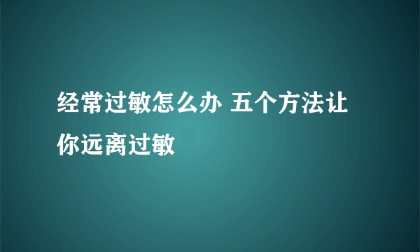 经常过敏怎么办 五个方法让你远离过敏
