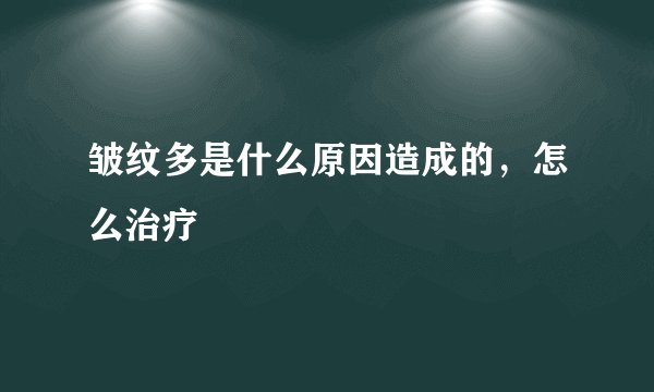 皱纹多是什么原因造成的,怎么治疗