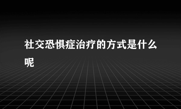 社交恐惧症治疗的方式是什么呢