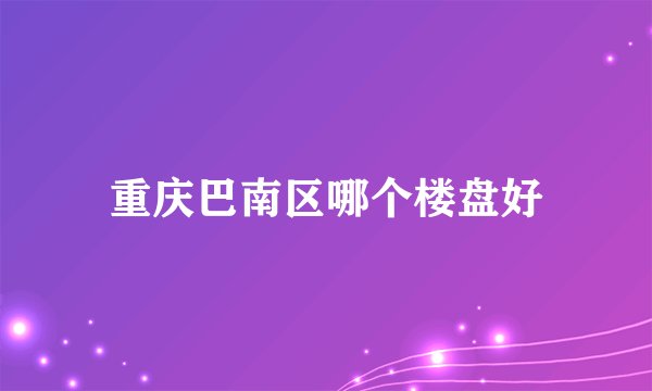 重庆巴南区哪个楼盘好