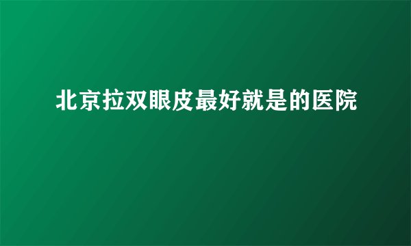 北京拉双眼皮最好就是的医院