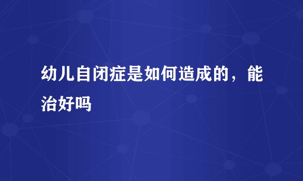 幼儿自闭症是如何造成的，能治好吗