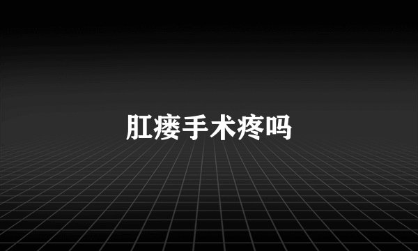 肛瘘手术疼吗