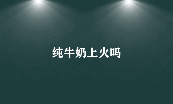 纯牛奶上火吗