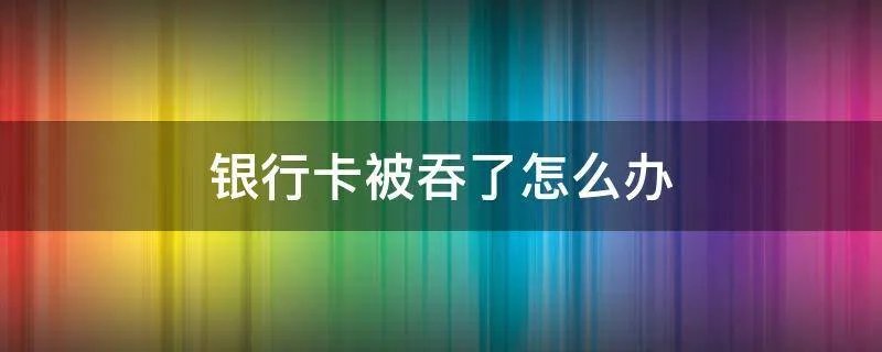 银行卡被吞了怎么办